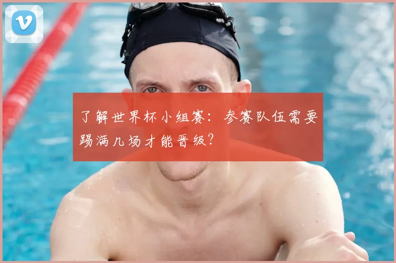 了解世界杯小组赛：参赛队伍需要踢满几场才能晋级？