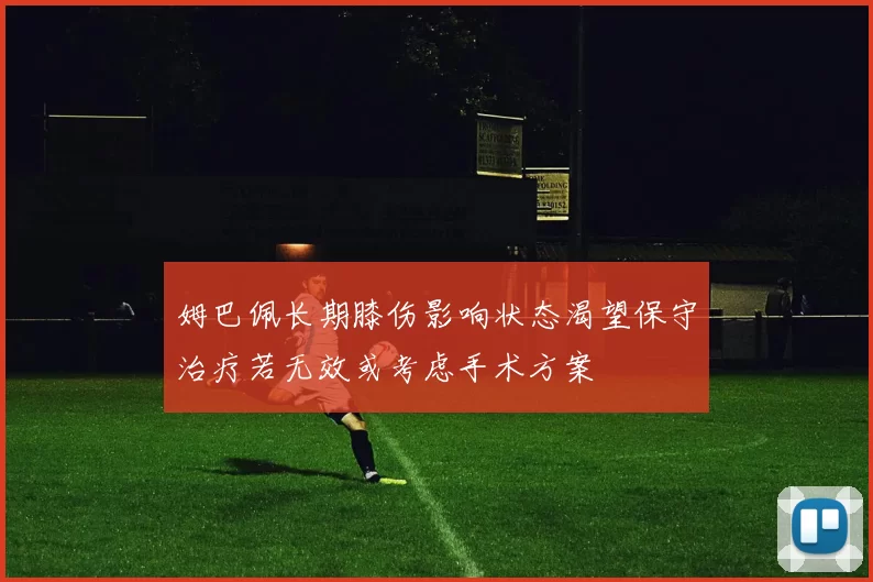 姆巴佩长期膝伤影响状态渴望保守治疗若无效或考虑手术方案