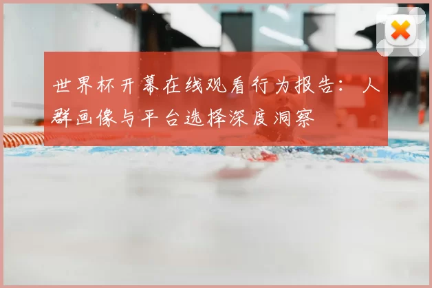 世界杯开幕在线观看行为报告:人群画像与平台选择深度洞察