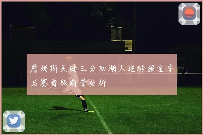 詹姆斯关键三分助湖人逆转掘金季后赛晋级前景分析