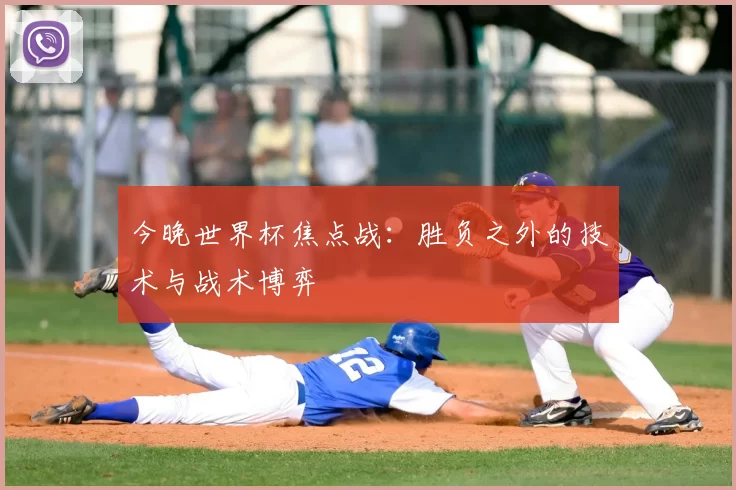 今晚世界杯焦点战：胜负之外的技术与战术博弈