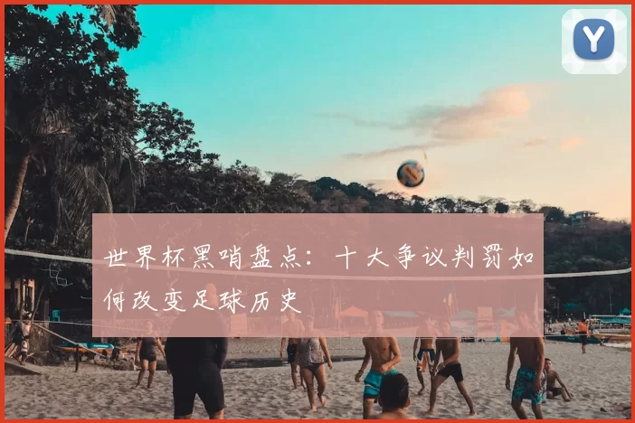 世界杯黑哨盘点:十大争议判罚如何改变足球历史