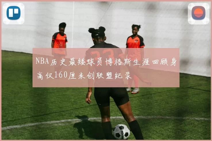 NBA历史最矮球员博格斯生涯回顾身高仅160厘米创联盟纪录
