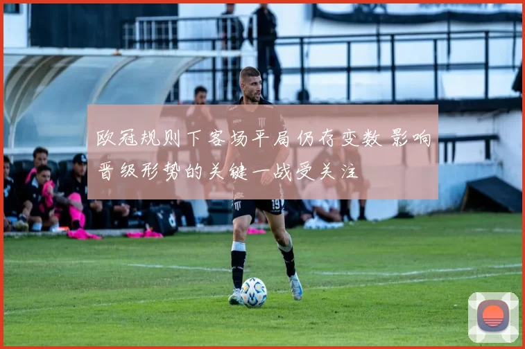 欧冠规则下客场平局仍存变数 影响晋级形势的关键一战受关注