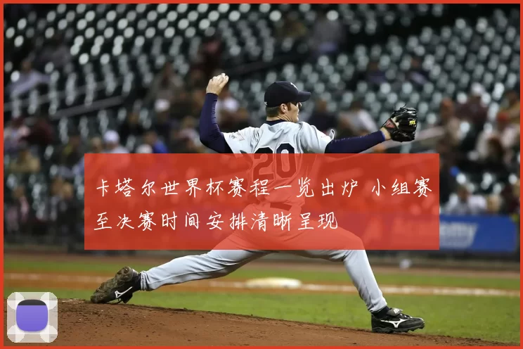 卡塔尔世界杯赛程一览出炉 小组赛至决赛时间安排清晰呈现