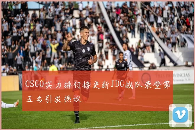 CSGO实力排行榜更新JDG战队荣登第五名引发热议