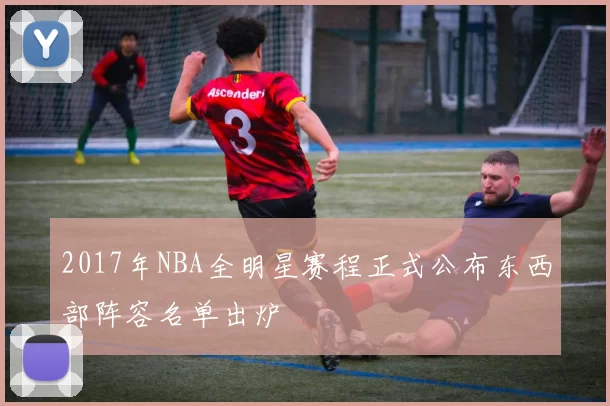 2017年NBA全明星赛程正式公布东西部阵容名单出炉