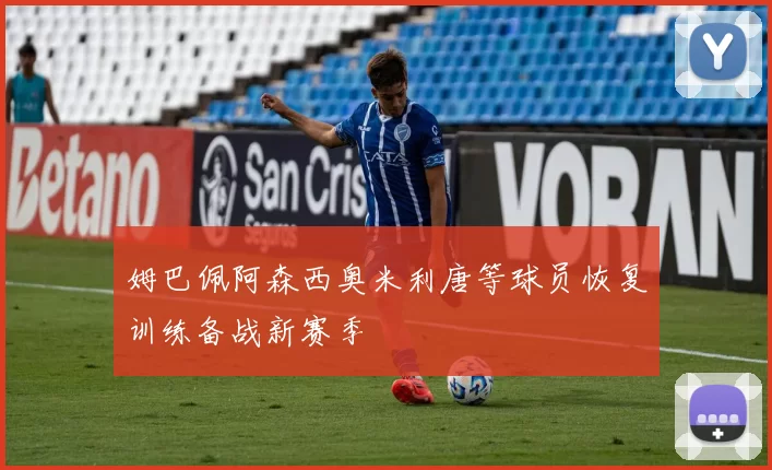 姆巴佩阿森西奥米利唐等球员恢复训练备战新赛季