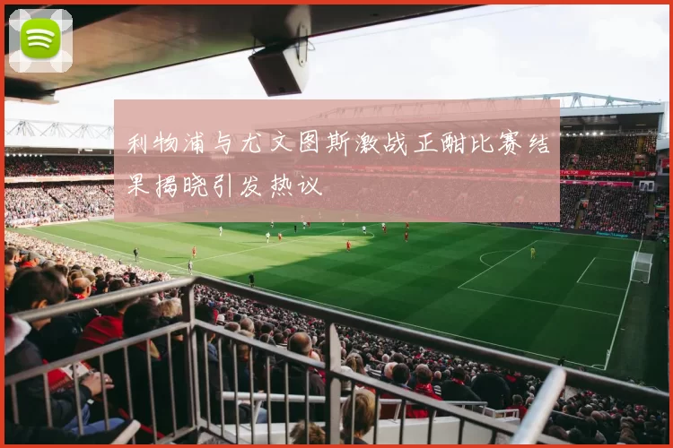 利物浦与尤文图斯激战正酣比赛结果揭晓引发热议