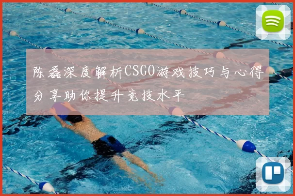 陈磊深度解析CSGO游戏技巧与心得分享助你提升竞技水平