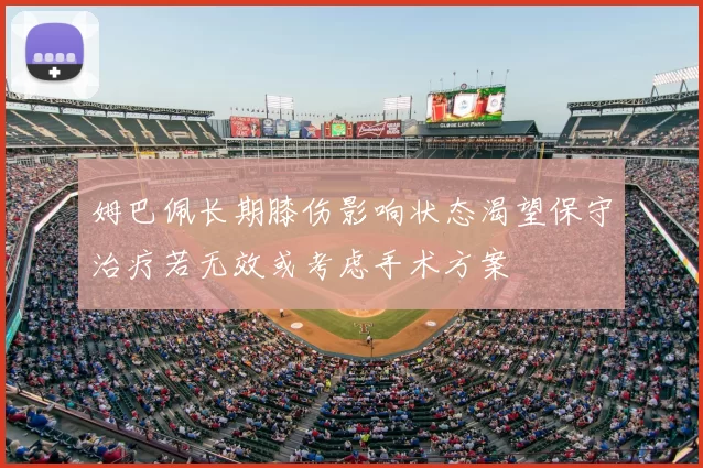 姆巴佩长期膝伤影响状态渴望保守治疗若无效或考虑手术方案