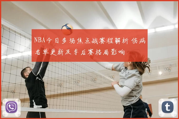 NBA今日多场焦点战赛程解析 伤病名单更新及季后赛格局影响