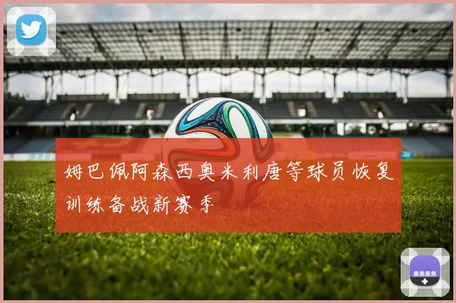 姆巴佩阿森西奥米利唐等球员恢复训练备战新赛季