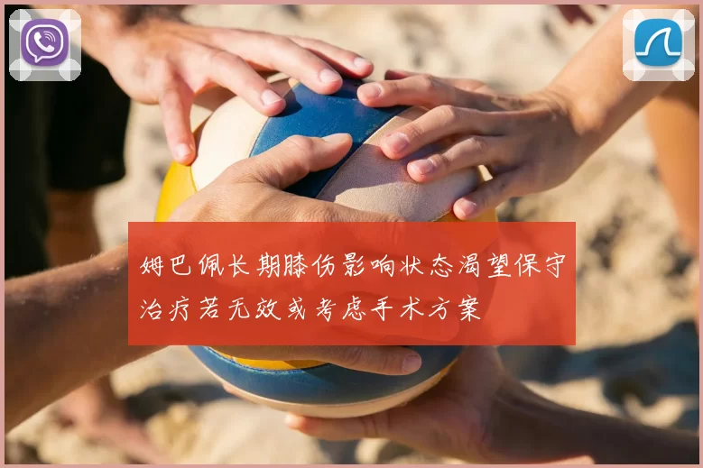姆巴佩长期膝伤影响状态渴望保守治疗若无效或考虑手术方案