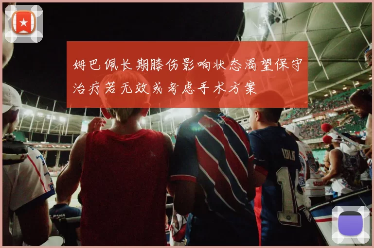 姆巴佩长期膝伤影响状态渴望保守治疗若无效或考虑手术方案