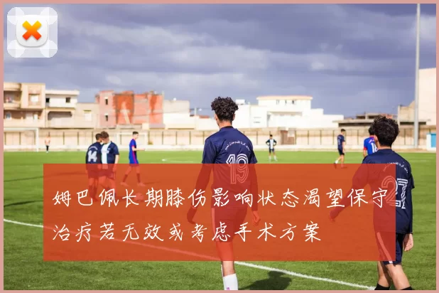 姆巴佩长期膝伤影响状态渴望保守治疗若无效或考虑手术方案