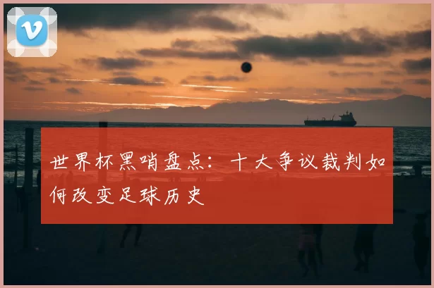 世界杯黑哨盘点：十大争议裁判如何改变足球历史