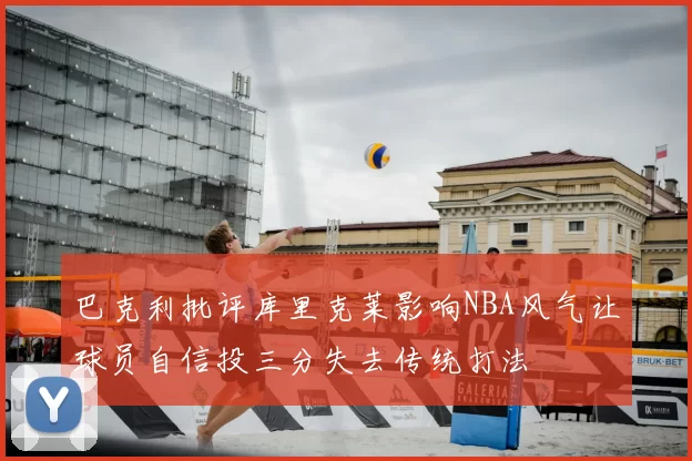 巴克利批评库里克莱影响NBA风气让球员自信投三分失去传统打法