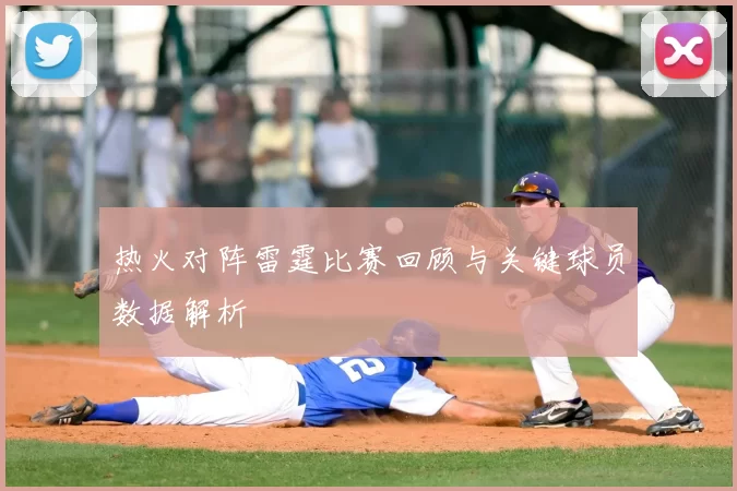 热火对阵雷霆比赛回顾与关键球员数据解析