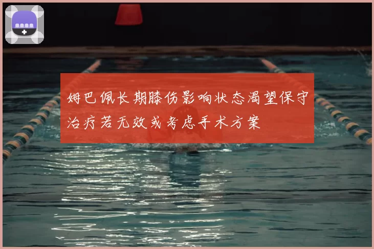 姆巴佩长期膝伤影响状态渴望保守治疗若无效或考虑手术方案