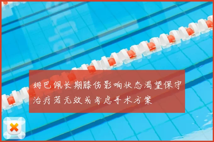 姆巴佩长期膝伤影响状态渴望保守治疗若无效或考虑手术方案