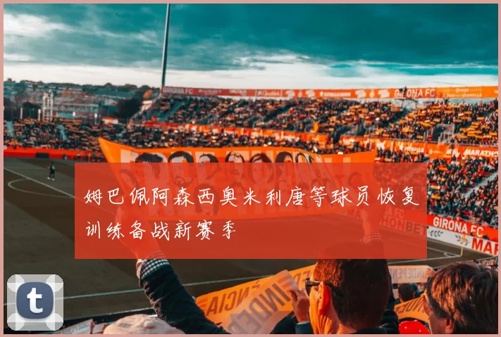 姆巴佩阿森西奥米利唐等球员恢复训练备战新赛季