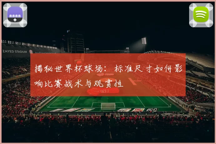 揭秘世界杯球场:标准尺寸如何影响比赛战术与观赏性