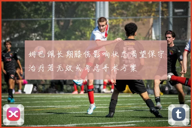 姆巴佩长期膝伤影响状态渴望保守治疗若无效或考虑手术方案