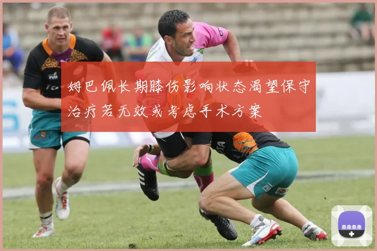 姆巴佩长期膝伤影响状态渴望保守治疗若无效或考虑手术方案