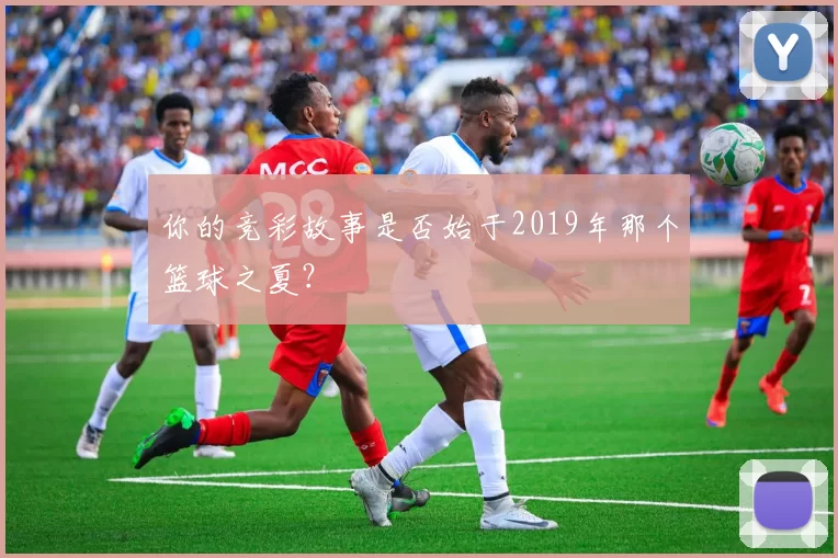 你的竞彩故事是否始于2019年那个篮球之夏？