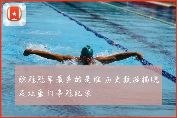 欧冠冠军最多的是谁 历史数据揭晓足坛豪门争冠纪录