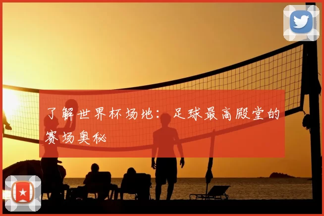 了解世界杯场地：足球最高殿堂的赛场奥秘