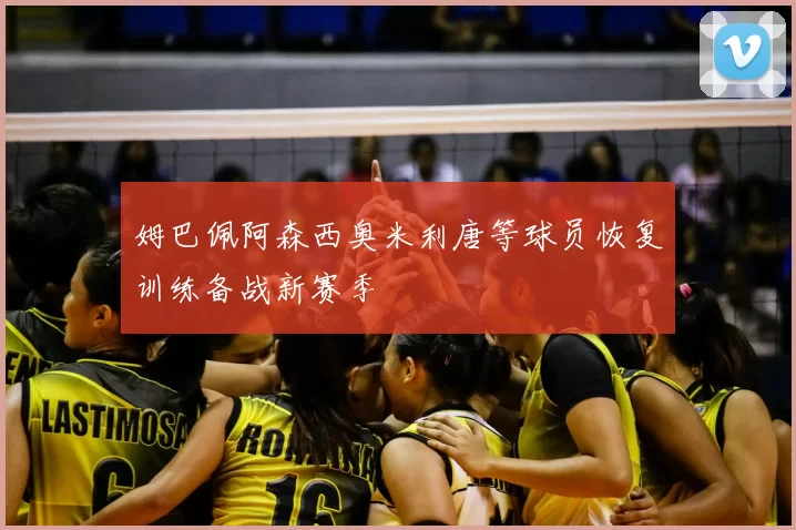 姆巴佩阿森西奥米利唐等球员恢复训练备战新赛季