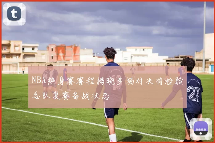NBA热身赛赛程揭晓多场对决将检验各队复赛备战状态