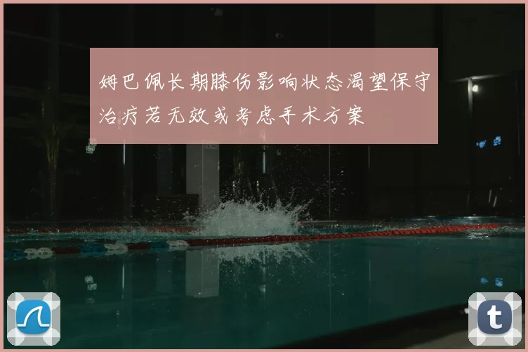 姆巴佩长期膝伤影响状态渴望保守治疗若无效或考虑手术方案