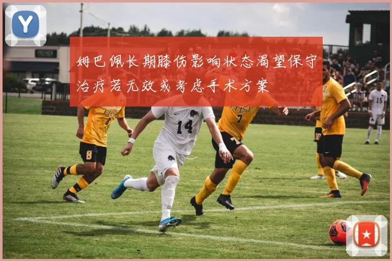 姆巴佩长期膝伤影响状态渴望保守治疗若无效或考虑手术方案